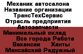 Механик автосалона › Название организации ­ ТрансТехСервис › Отрасль предприятия ­ Автозапчасти › Минимальный оклад ­ 20 000 - Все города Работа » Вакансии   . Ханты-Мансийский,Радужный г.